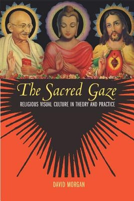 The Sacred Gaze: Religious Visual Culture in Theory and Practice by Morgan, David