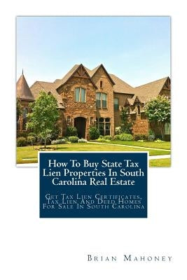 How To Buy State Tax Lien Properties In South Carolina Real Estate: Get Tax Lien Certificates, Tax Lien And Deed Homes For Sale In South Carolina by Mahoney, Brian