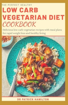 The Perfect Healthy Low Carb Vegetarian Diet Cookbook: Delicious low carb vegetarian recipes with meal plans for rapid weight loss and healthy living. by Hamilton, Patrick