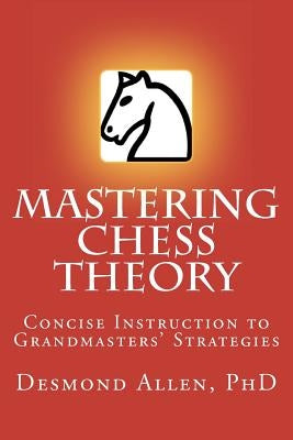 Mastering Chess Theory: Concise Instruction to Grandmaster's Strategies by Allen Phd, Desmond Paul