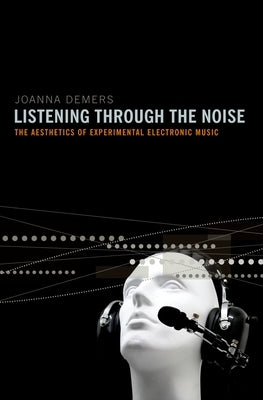 Listening Through the Noise: The Aesthetics of Experimental Electronic Music by DeMers, Joanna