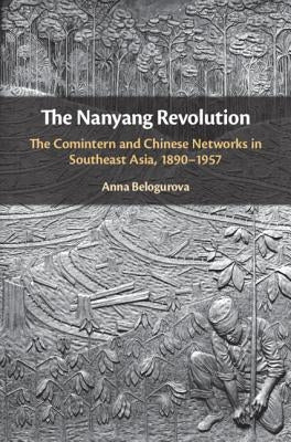 The Nanyang Revolution: The Comintern and Chinese Networks in Southeast Asia, 1890-1957 by Belogurova, Anna