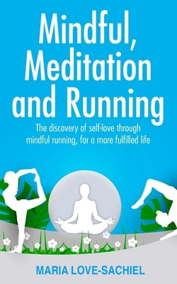 Mindful, Meditation and Running: The discovery of self-love through mindful running, for a more fulfilled life: Mindful running for joy, happiness and by Love-Sachiel, Maria