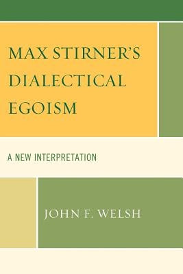 Max Stirner's Dialectical Egoism: A New Interpretation by Welsh, John F.