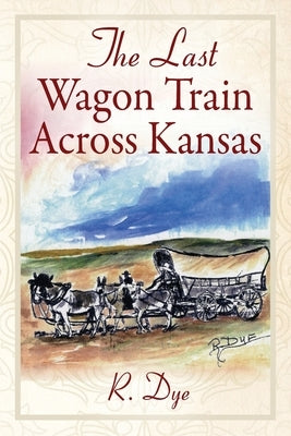 The Last Wagon Train Across Kansas by Dye, R.