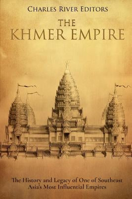 The Khmer Empire: The History and Legacy of One of Southeast Asia's Most Influential Empires by Charles River Editors