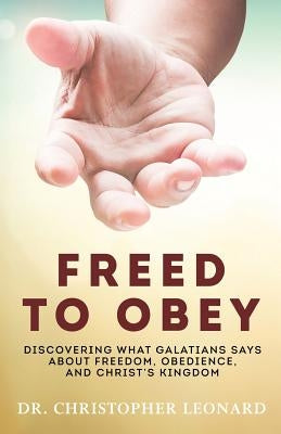 Freed to Obey: Discovering What Galatians Says About Freedom, Obedience, and Christ's Kingdom by Leonard, Christopher