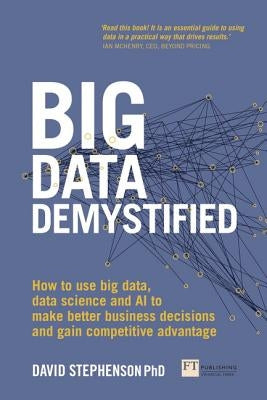 Big Data Demystified: How to Use Big Data, Data Science and AI to Make Better Business Decisions and Gain Competitive Advantage by Stephenson, David