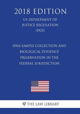 DNA-Sample Collection and Biological Evidence Preservation in the Federal Jurisdiction (US Department of Justice Regulation) (DOJ) (2018 Edition) by The Law Library