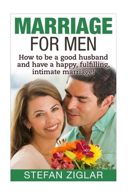Marriage for Men: How to be a good husband and have a happy, fulfilling, intimate marriage! by Ziglar, Stefan