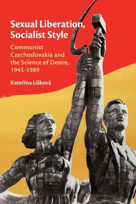 Sexual Liberation, Socialist Style: Communist Czechoslovakia and the Science of Desire, 1945-1989 by Lisková, Kateřina