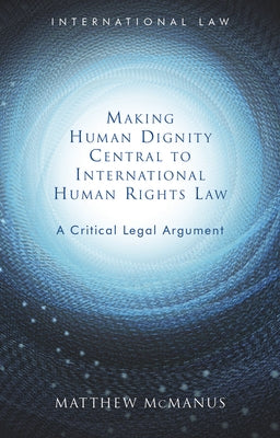 Making Human Dignity Central to International Human Rights Law: A Critical Legal Argument by McManus, Matthew