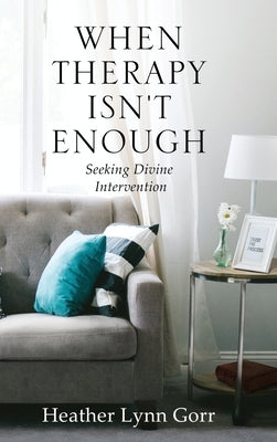 When Therapy Isn't Enough: Seeking Divine Intervention by Gorr, Heather