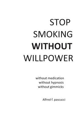 Stop Smoking Without Willpower: Yes you can stop smoking without gimmicks, hypnosis, medications, and willpower. by Pascucci, Alfred F.