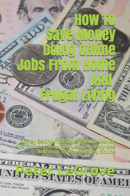 How To Save Money Doing Online Jobs From Home And Frugal Living: Money Saving Tips On Brick And Mortar And Grocery Shopping Using Weekly Ads And How T by Legrove, Peter