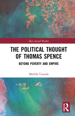 The Political Thought of Thomas Spence: Beyond Poverty and Empire by Cazzola, Matilde