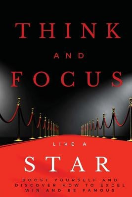 Think and Focus Like a Star: Boost Yourself and Discover How to Excel, Win and Be Famous by Sacredfire, Robin
