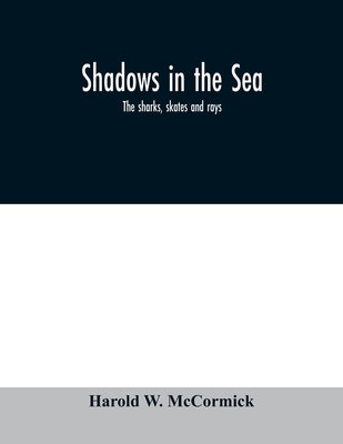 Shadows in the sea: the sharks, skates and rays by W. McCormick, Harold