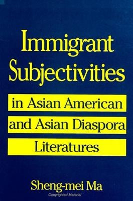 Immigrant Subjectivities in Asian American and Asian Diaspora Literatures by Ma, Sheng-Mei