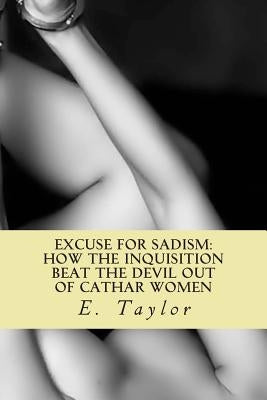An Excuse for Sadism: How the Inquisition Beat the Devil Out of Cathar Women by Taylor, E.