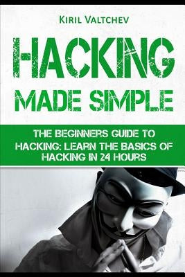 Hacking Made Simple: The Beginners Guide to Hacking: Learn the Basics of Hacking in 24 Hours by Valtchev, Kiril
