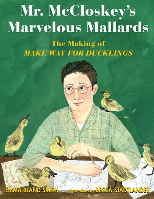 Mr. McCloskey's Marvelous Mallards: The Making of Make Way for Ducklings by Smith, Emma Bland
