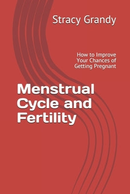 Menstrual Cycle and Fertility: How to Improve Your Chances of Getting Pregnant by Grandy, Stracy