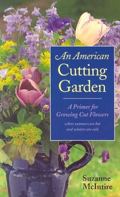 An American Cutting Garden: A Primer for Growing Cut Flowers Where Summers Are Hot and Winters Are Cold by McIntire, Suzanne