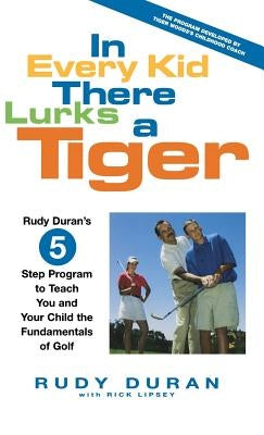 In Every Kid There Lurks a Tiger: Rudy Duran's 5-Step Program to Teach You and Your Child the Fundamentals of Golf by Duran, Rudy