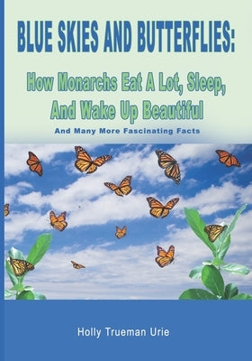 Blue Skies and Butterflies: How Monarchs Eat A Lot, Sleep, And Wake Up Beautiful: And Many More Fascinating Facts by Urie, Holly Trueman