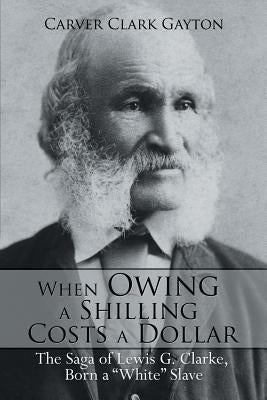When Owing a Shilling Costs a Dollar: The Saga of Lewis G. Clarke, Born a White Slave by Gayton, Carver Clark