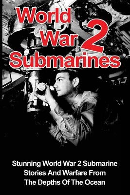 World War 2 Submarines: Stunning World War 2 Submarine Stories And Warfare From The Depths Of The Ocean by Zachary, Cyrus J.