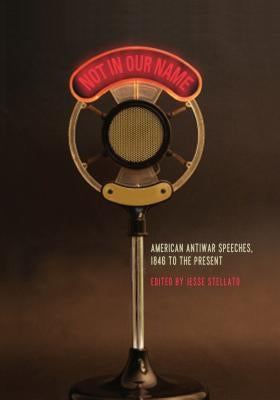 Not in Our Name: American Antiwar Speeches, 1846 to the Present by Stellato, Jesse