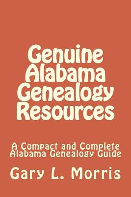 Genuine Alabama Genealogy Resources: A Compact and Complete Alabama Genealogy Guide by Morris, Gary L.
