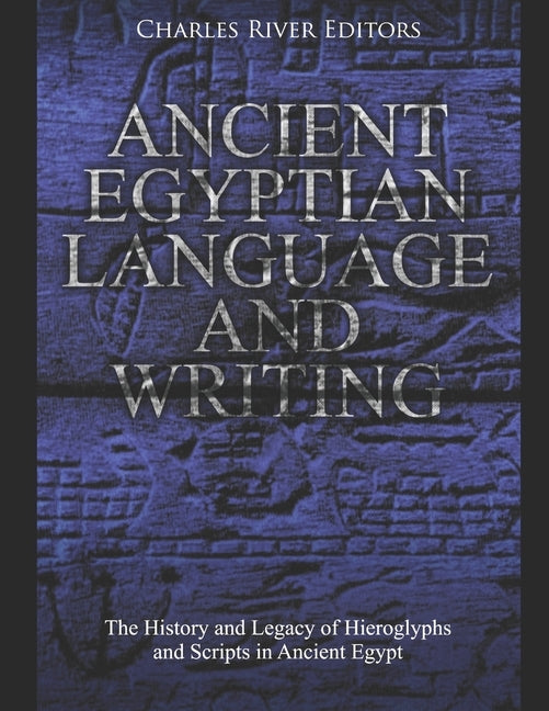 Ancient Egyptian Language and Writing: The History and Legacy of Hieroglyphs and Scripts in Ancient Egypt by Charles River Editors