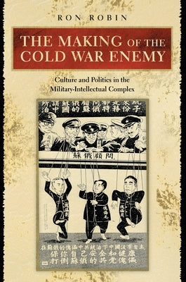 The Making of the Cold War Enemy: Culture and Politics in the Military-Intellectual Complex by Robin, Ron Theodore