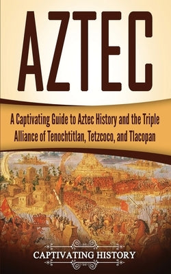 Aztec: A Captivating Guide to Aztec History and the Triple Alliance of Tenochtitlan, Tetzcoco, and Tlacopan by History, Captivating