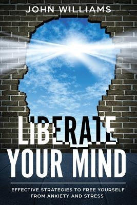 Liberate Your Mind: Effective Strategies to Free Yourself from Anxiety and Stress by Williams, John
