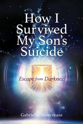 How I Survived My Son's Suicide: Escape from Darkness by Moncrease, Gabrielle