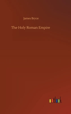 The Holy Roman Empire by Bryce, James