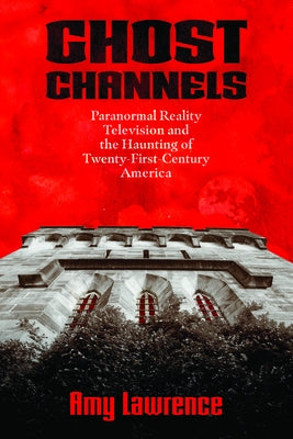 Ghost Channels: Paranormal Reality Television and the Haunting of Twenty-First-Century America by Lawrence, Amy