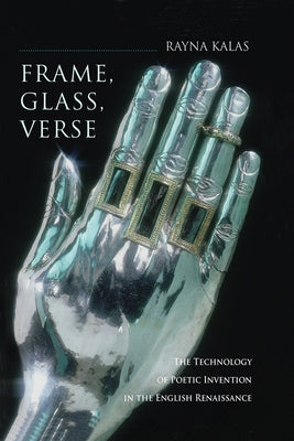 Frame, Glass, Verse: The Technology of Poetic Invention in the English Renaissance by Kalas, Rayna