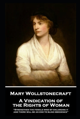 Mary Wollstonecraft - A Vindication of the Rights of Woman: "Strengthen the female mind by enlarging it, and there will be an end to blind obedience" by Wollstonecraft, Mary