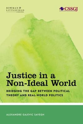 Justice in a Non-Ideal World: Bridging the Gap Between Political Theory and Real-World Politics by Sayegh, Alexandre Gajevic