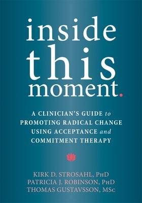 Inside This Moment: A Clinician's Guide to Promoting Radical Change Using Acceptance and Commitment Therapy by Strosahl, Kirk D.