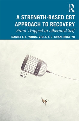 A Strength-Based Cognitive Behaviour Therapy Approach to Recovery: From Trapped to Liberated Self by Wong, Daniel Fu Keung