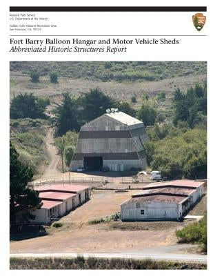 Fort Barry Balloon Hangar and Motor Vehicle Sheds: Abbreviated Historic Structures Report by National Park Service, U. S. Department