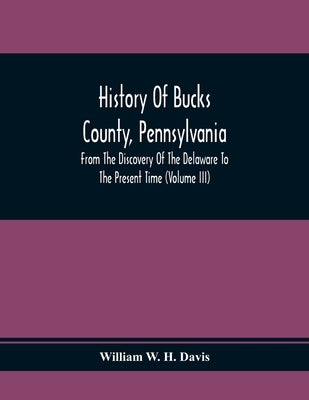 History Of Bucks County, Pennsylvania, From The Discovery Of The Delaware To The Present Time (Volume Iii) by W. H. Davis, William