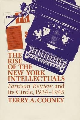 The Rise of the New York Intellectuals: Partisan Review and Its Circle, 1934-1945 by Cooney, Terry A.
