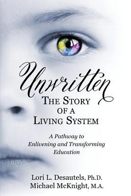 Unwritten, The Story of a Living System: A Pathway to Enlivening and Transforming Education by Desautels, Lori L.